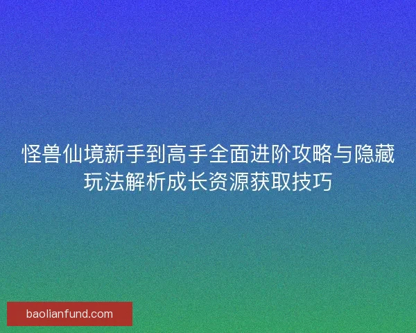 怪兽仙境新手到高手全面进阶攻略与隐藏玩法解析成长资源获取技巧