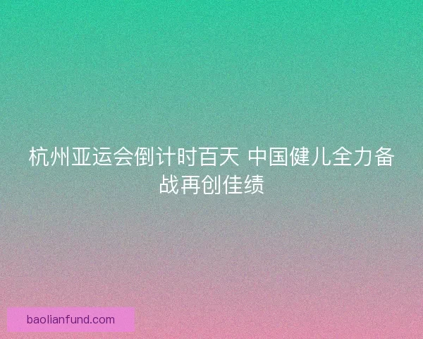 杭州亚运会倒计时百天 中国健儿全力备战再创佳绩
