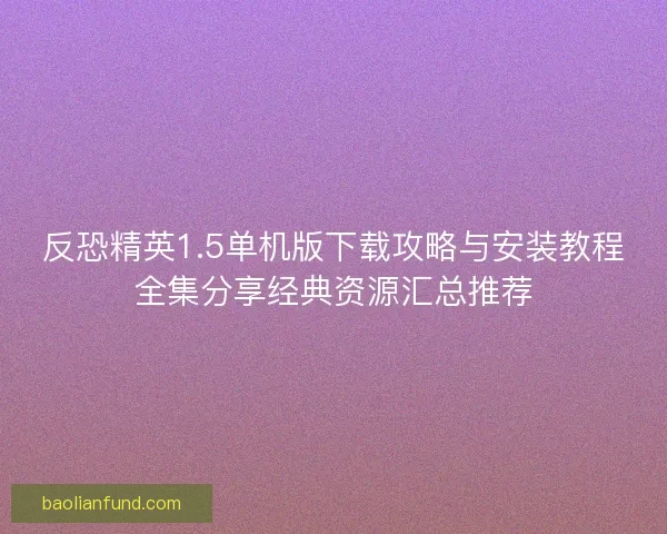 反恐精英1.5单机版下载攻略与安装教程全集分享经典资源汇总推荐