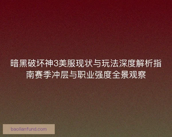 暗黑破坏神3美服现状与玩法深度解析指南赛季冲层与职业强度全景观察