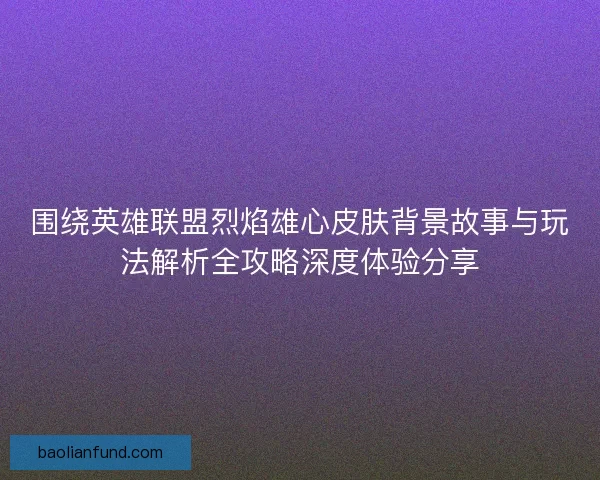 围绕英雄联盟烈焰雄心皮肤背景故事与玩法解析全攻略深度体验分享