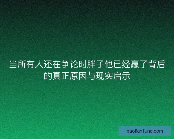 当所有人还在争论时胖子他已经赢了背后的真正原因与现实启示