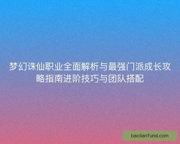 梦幻诛仙职业全面解析与最强门派成长攻略指南进阶技巧与团队搭配