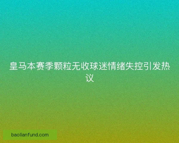 皇马本赛季颗粒无收球迷情绪失控引发热议